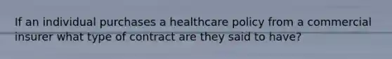 If an individual purchases a healthcare policy from a commercial insurer what type of contract are they said to have?