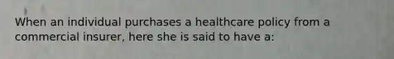 When an individual purchases a healthcare policy from a commercial insurer, here she is said to have a: