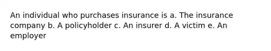 An individual who purchases insurance is a. The insurance company b. A policyholder c. An insurer d. A victim e. An employer