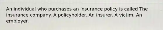 An individual who purchases an insurance policy is called The insurance company. A policyholder. An insurer. A victim. An employer.