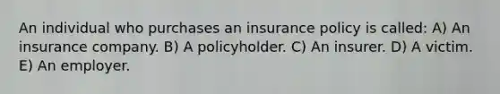 An individual who purchases an insurance policy is called: A) An insurance company. B) A policyholder. C) An insurer. D) A victim. E) An employer.