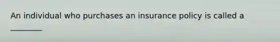 An individual who purchases an insurance policy is called a ________