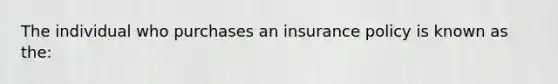 The individual who purchases an insurance policy is known as the: