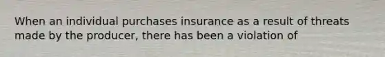 When an individual purchases insurance as a result of threats made by the producer, there has been a violation of