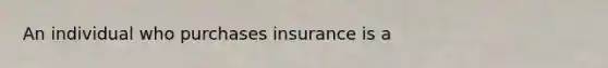 An individual who purchases insurance is a