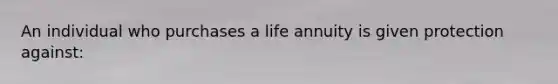 An individual who purchases a life annuity is given protection against: