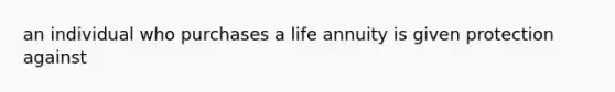 an individual who purchases a life annuity is given protection against