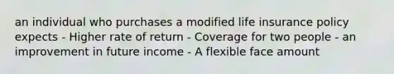 an individual who purchases a modified life insurance policy expects - Higher rate of return - Coverage for two people - an improvement in future income - A flexible face amount