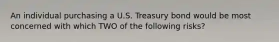 An individual purchasing a U.S. Treasury bond would be most concerned with which TWO of the following risks?