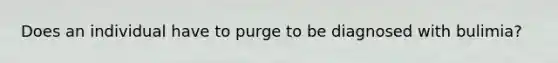 Does an individual have to purge to be diagnosed with bulimia?