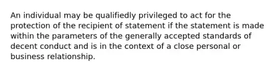 An individual may be qualifiedly privileged to act for the protection of the recipient of statement if the statement is made within the parameters of the generally accepted standards of decent conduct and is in the context of a close personal or business relationship.