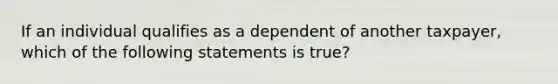 If an individual qualifies as a dependent of another taxpayer, which of the following statements is true?