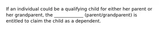 If an individual could be a qualifying child for either her parent or her grandparent, the _____________ (parent/grandparent) is entitled to claim the child as a dependent.