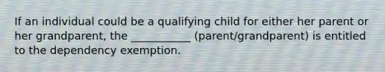 If an individual could be a qualifying child for either her parent or her grandparent, the ___________ (parent/grandparent) is entitled to the dependency exemption.