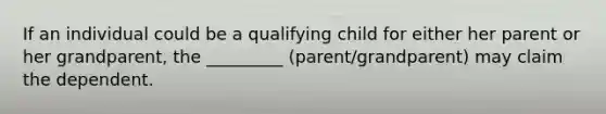 If an individual could be a qualifying child for either her parent or her grandparent, the _________ (parent/grandparent) may claim the dependent.