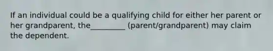 If an individual could be a qualifying child for either her parent or her grandparent, the_________ (parent/grandparent) may claim the dependent.