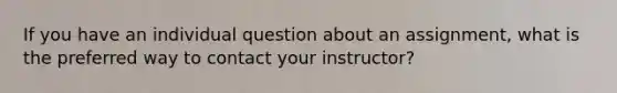 If you have an individual question about an assignment, what is the preferred way to contact your instructor?