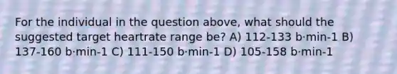 For the individual in the question above, what should the suggested target heartrate range be? A) 112-133 b·min-1 B) 137-160 b·min-1 C) 111-150 b·min-1 D) 105-158 b·min-1