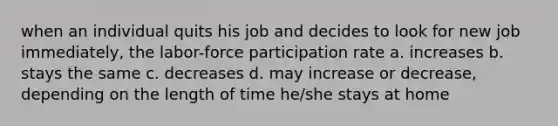 when an individual quits his job and decides to look for new job immediately, the labor-force participation rate a. increases b. stays the same c. decreases d. may increase or decrease, depending on the length of time he/she stays at home