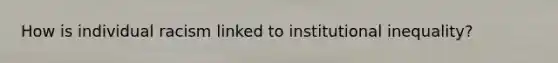 How is individual racism linked to institutional inequality?