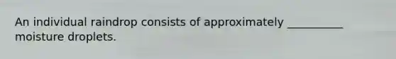 An individual raindrop consists of approximately __________ moisture droplets.