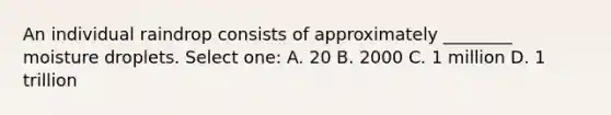 An individual raindrop consists of approximately ________ moisture droplets. Select one: A. 20 B. 2000 C. 1 million D. 1 trillion