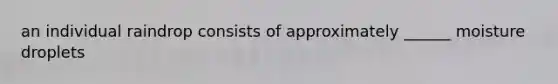 an individual raindrop consists of approximately ______ moisture droplets