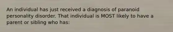 An individual has just received a diagnosis of paranoid personality disorder. That individual is MOST likely to have a parent or sibling who has: