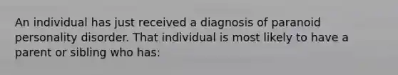 An individual has just received a diagnosis of paranoid personality disorder. That individual is most likely to have a parent or sibling who has: