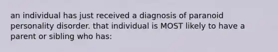 an individual has just received a diagnosis of paranoid personality disorder. that individual is MOST likely to have a parent or sibling who has: