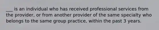 ___ is an individual who has received professional services from the provider, or from another provider of the same specialty who belongs to the same group practice, within the past 3 years.