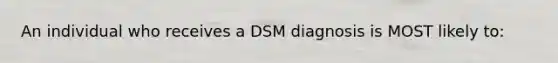 An individual who receives a DSM diagnosis is MOST likely to: