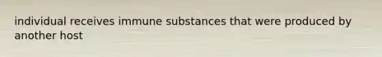 individual receives immune substances that were produced by another host