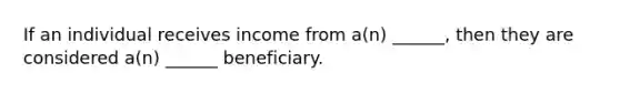 If an individual receives income from a(n) ______, then they are considered a(n) ______ beneficiary.