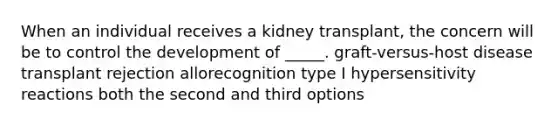 When an individual receives a kidney transplant, the concern will be to control the development of _____. graft-versus-host disease transplant rejection allorecognition type I hypersensitivity reactions both the second and third options