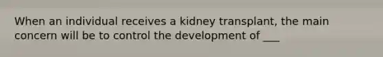 When an individual receives a kidney transplant, the main concern will be to control the development of ___