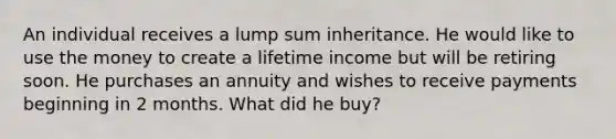 An individual receives a lump sum inheritance. He would like to use the money to create a lifetime income but will be retiring soon. He purchases an annuity and wishes to receive payments beginning in 2 months. What did he buy?