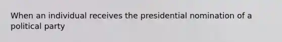 When an individual receives the presidential nomination of a political party