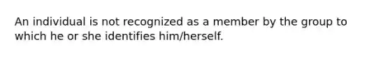 An individual is not recognized as a member by the group to which he or she identifies him/herself.