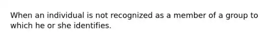 When an individual is not recognized as a member of a group to which he or she identifies.