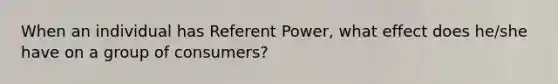 When an individual has Referent Power, what effect does he/she have on a group of consumers?