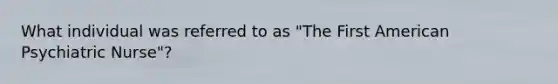 What individual was referred to as "The First American Psychiatric Nurse"?