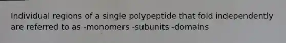 Individual regions of a single polypeptide that fold independently are referred to as -monomers -subunits -domains