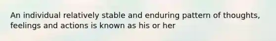 An individual relatively stable and enduring pattern of thoughts, feelings and actions is known as his or her