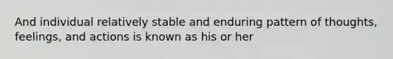 And individual relatively stable and enduring pattern of thoughts, feelings, and actions is known as his or her