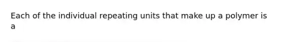 Each of the individual repeating units that make up a polymer is a