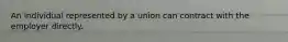 An individual represented by a union can contract with the employer directly.