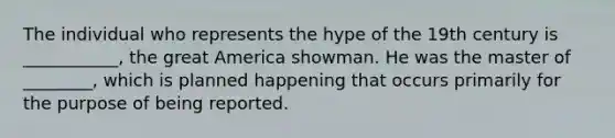 The individual who represents the hype of the 19th century is ___________, the great America showman. He was the master of ________, which is planned happening that occurs primarily for the purpose of being reported.