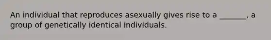 An individual that reproduces asexually gives rise to a _______, a group of genetically identical individuals.