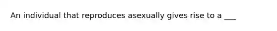 An individual that reproduces asexually gives rise to a ___